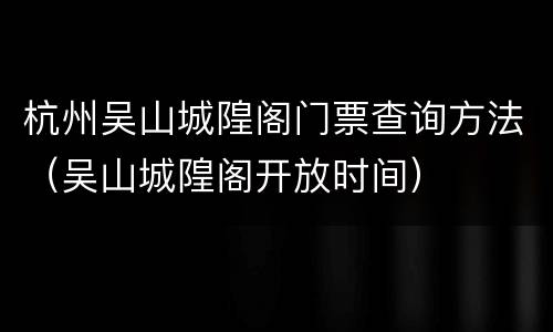 杭州吴山城隍阁门票查询方法（吴山城隍阁开放时间）