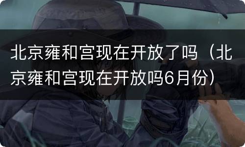 北京雍和宫现在开放了吗（北京雍和宫现在开放吗6月份）