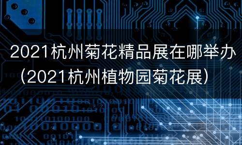 2021杭州菊花精品展在哪举办（2021杭州植物园菊花展）