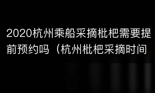 2020杭州乘船采摘枇杷需要提前预约吗（杭州枇杷采摘时间）