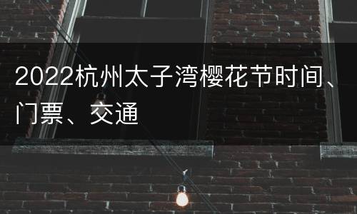 2022杭州太子湾樱花节时间、门票、交通