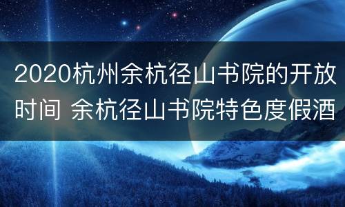 2020杭州余杭径山书院的开放时间 余杭径山书院特色度假酒店