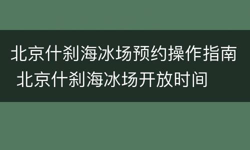北京什刹海冰场预约操作指南 北京什刹海冰场开放时间
