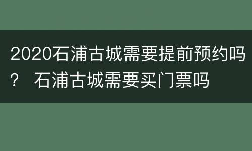 2020石浦古城需要提前预约吗？ 石浦古城需要买门票吗