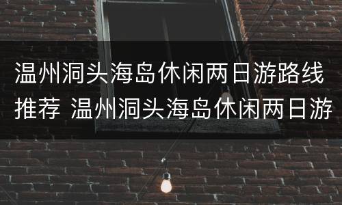 温州洞头海岛休闲两日游路线推荐 温州洞头海岛休闲两日游路线推荐一下