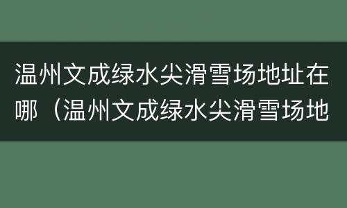 温州文成绿水尖滑雪场地址在哪（温州文成绿水尖滑雪场地址在哪儿）