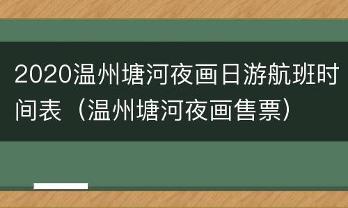 2020温州塘河夜画日游航班时间表（温州塘河夜画售票）