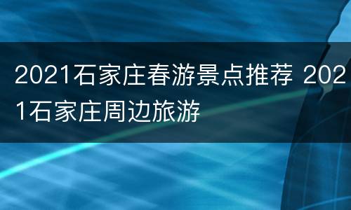 2021石家庄春游景点推荐 2021石家庄周边旅游