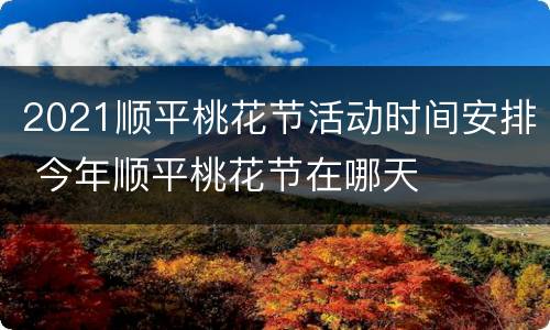2021顺平桃花节活动时间安排 今年顺平桃花节在哪天