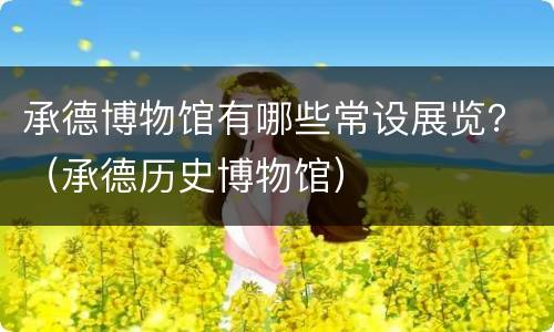 承德博物馆有哪些常设展览？（承德历史博物馆）