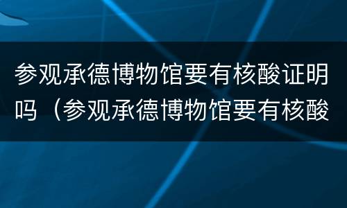 参观承德博物馆要有核酸证明吗（参观承德博物馆要有核酸证明吗）