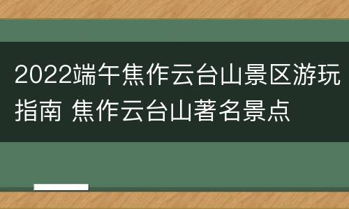 2022端午焦作云台山景区游玩指南 焦作云台山著名景点