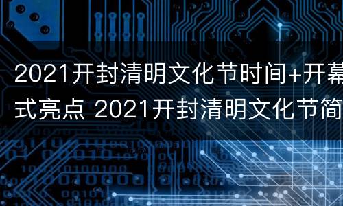 2021开封清明文化节时间+开幕式亮点 2021开封清明文化节简介