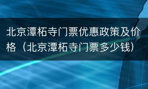 北京潭柘寺门票优惠政策及价格（北京潭柘寺门票多少钱）