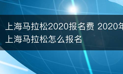 上海马拉松2020报名费 2020年上海马拉松怎么报名