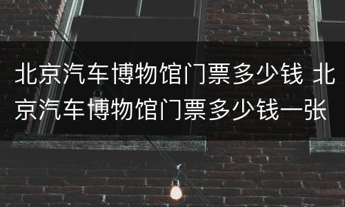 北京汽车博物馆门票多少钱 北京汽车博物馆门票多少钱一张