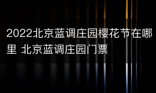 2022北京蓝调庄园樱花节在哪里 北京蓝调庄园门票