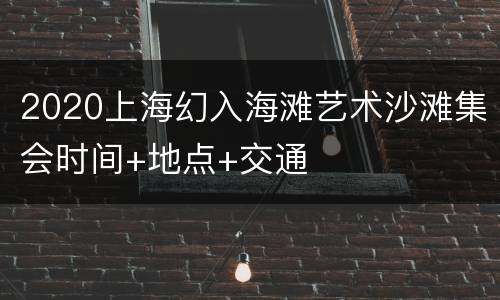 2020上海幻入海滩艺术沙滩集会时间+地点+交通