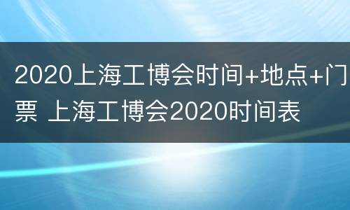 2020上海工博会时间+地点+门票 上海工博会2020时间表