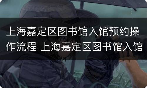 上海嘉定区图书馆入馆预约操作流程 上海嘉定区图书馆入馆预约操作流程图
