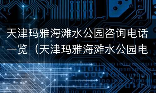 天津玛雅海滩水公园咨询电话一览（天津玛雅海滩水公园电话号码）