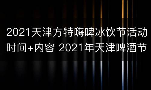 2021天津方特嗨啤冰饮节活动时间+内容 2021年天津啤酒节