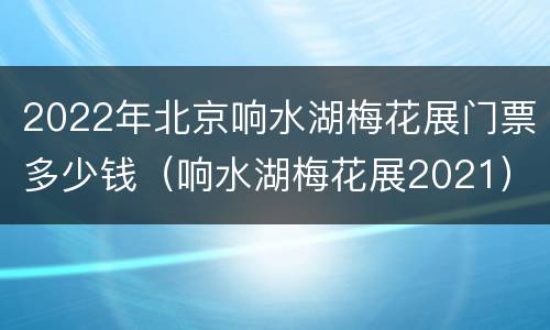 2022年北京响水湖梅花展门票多少钱（响水湖梅花展2021）