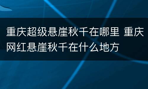 重庆超级悬崖秋千在哪里 重庆网红悬崖秋千在什么地方
