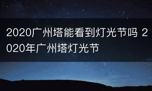 2020广州塔能看到灯光节吗 2020年广州塔灯光节
