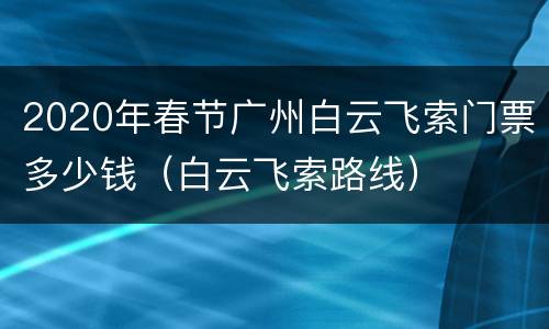 2020年春节广州白云飞索门票多少钱（白云飞索路线）