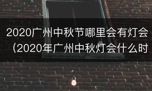 2020广州中秋节哪里会有灯会（2020年广州中秋灯会什么时候开始）