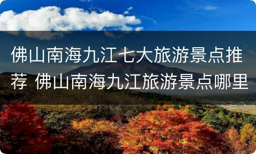佛山南海九江七大旅游景点推荐 佛山南海九江旅游景点哪里好玩