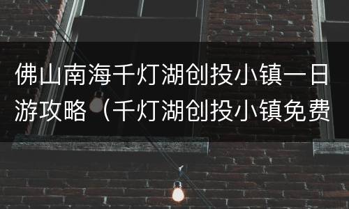 佛山南海千灯湖创投小镇一日游攻略（千灯湖创投小镇免费开放吗）