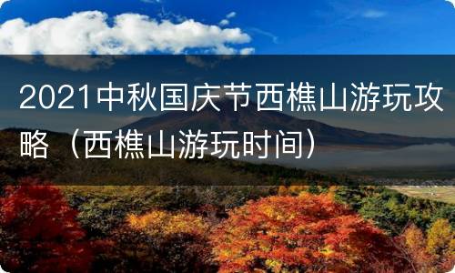 2021中秋国庆节西樵山游玩攻略（西樵山游玩时间）