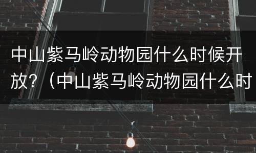 中山紫马岭动物园什么时候开放?（中山紫马岭动物园什么时候开放的）