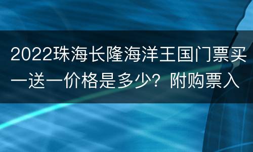2022珠海长隆海洋王国门票买一送一价格是多少？附购票入口