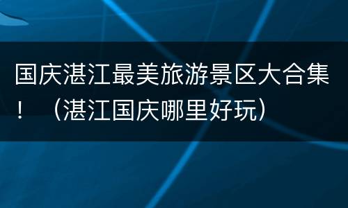 国庆湛江最美旅游景区大合集！（湛江国庆哪里好玩）