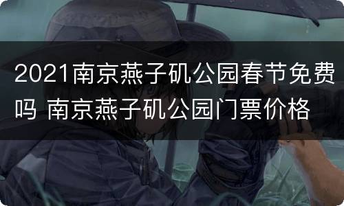 2021南京燕子矶公园春节免费吗 南京燕子矶公园门票价格