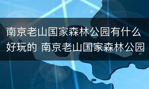 南京老山国家森林公园有什么好玩的 南京老山国家森林公园有什么好玩的景点