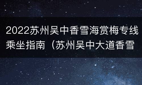 2022苏州吴中香雪海赏梅专线乘坐指南（苏州吴中大道香雪海）