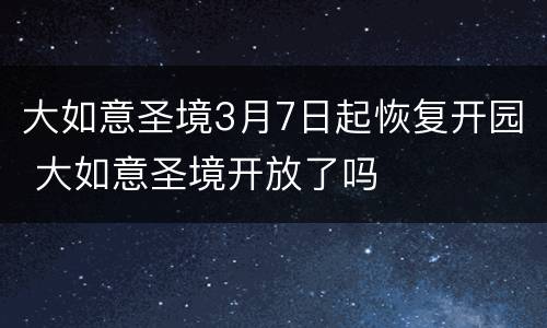 大如意圣境3月7日起恢复开园 大如意圣境开放了吗