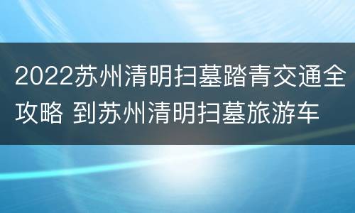 2022苏州清明扫墓踏青交通全攻略 到苏州清明扫墓旅游车
