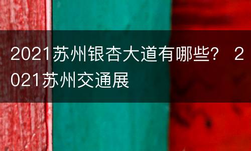 2021苏州银杏大道有哪些？ 2021苏州交通展