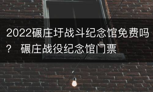 2022碾庄圩战斗纪念馆免费吗？ 碾庄战役纪念馆门票