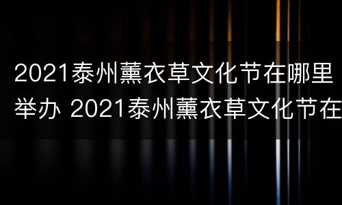 2021泰州薰衣草文化节在哪里举办 2021泰州薰衣草文化节在哪里举办活动