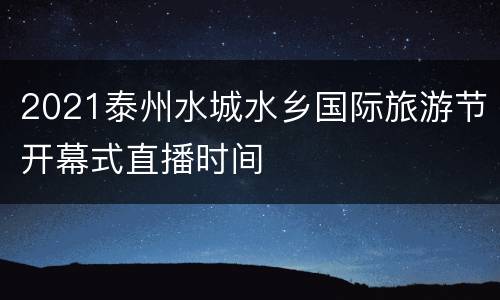 2021泰州水城水乡国际旅游节开幕式直播时间