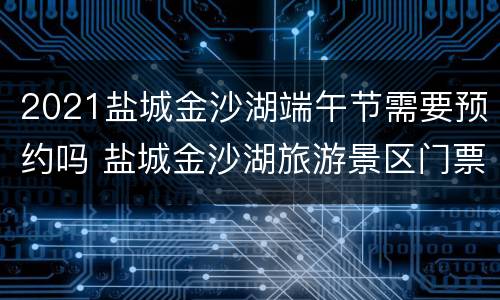 2021盐城金沙湖端午节需要预约吗 盐城金沙湖旅游景区门票