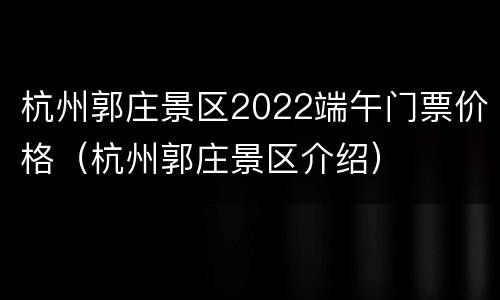 杭州郭庄景区2022端午门票价格（杭州郭庄景区介绍）