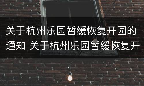 关于杭州乐园暂缓恢复开园的通知 关于杭州乐园暂缓恢复开园的通知文件