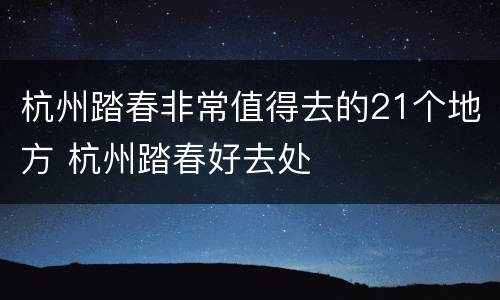 杭州踏春非常值得去的21个地方 杭州踏春好去处
